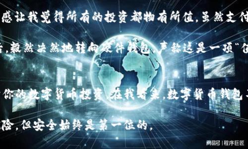 冷钱包用哪种？选择高效安全的数字货币存储解决方案

冷钱包, 数字货币, 安全存储/guanjianci

引言
在当今数字货币日益普及的时代，如何安全高效地存储我们的资产成为了人们关注的焦点。冷钱包因其卓越的安全性而受到广大玩家的青睐。但是，众多类型的冷钱包中，我们该选择哪一种呢？我也曾经历过这样的迷茫，记得那是我刚接触比特币的时候，面对市场上琳琅满目的选择，我感到无从下手。今天，我想分享一些关于冷钱包的实用知识，希望能帮助到你们。

冷钱包的定义与特点
首先，我们需要了解什么是冷钱包。简单来说，冷钱包是指不连接互联网的数字货币存储设备或软件。这意味着它们不容易受到黑客攻击和网络漏洞的威胁，从而提供了更高的安全性。相比之下，热钱包则是连接到互联网的存储方式，便于进行频繁交易，却易受攻击。

冷钱包的特点主要包括：
ul
    li高度安全：由于其不与互联网直接连接，可以有效防止黑客攻击。/li
    li长期存储：适合长期持有数字资产，无需频繁访问。/li
    li多种形式：可以是硬件设备，也可以是纸质钱包或者离线软件。/li
/ul

冷钱包的种类
冷钱包主要有三种类型：硬件钱包、纸质钱包和离线软件钱包。我在选择冷钱包时，曾对这些类型做过详细的研究，下面就详细介绍一下它们的优缺点。

h4硬件钱包/h4
硬件钱包是最常见也是最安全的冷钱包之一。它通常是一个小型的USB设备，可以安全地存储私钥。流行的硬件钱包品牌包括Trezor和Ledger。使用硬件钱包的好处包括：
ul
    li物理安全性：即使与网络连接，设备也需要物理按键输入来确认交易。/li
    li用户友好：大多数硬件钱包都有简单的界面和说明书，非常适合新手。/li
/ul
然而，硬件钱包也有其缺点，主要是价格相对较高，尤其对于刚入门的用户来说，可能会造成经济负担。

h4纸质钱包/h4
纸质钱包是指将私钥和公钥打印在纸上，代表资产存储在链上。这种方式的好处在于，它完全不依赖于任何电子设备，只有纸质文件存储着重要信息。虽然纸质钱包的安全性极高，但也容易丢失或毁坏。对于我来说，纸质钱包是一种非常复古且简约的选择，曾经我为了保证纸质钱包的安全，在家里专门找了一个保险箱。

h4离线软件钱包/h4
离线软件钱包是在没有互联网连接的电脑上运行的钱包软件。它结合了热钱包的便捷性和冷钱包的安全性。使用离线软件钱包时，用户需要特别小心确保没有恶意软件感染电脑。尽管安全性较高，但技术门槛相对较高，需要一定的计算机知识。

选择冷钱包的考虑因素
在选择冷钱包时，有几个关键的考虑因素值得注意：
ul
    li安全性：需要确保所选冷钱包具有好的安全性能，并了解其加密方法。/li
    li使用方便：对于新手，钱包的易用性非常重要，最好选择界面友好的产品。/li
    li资金量：根据自己要存储的数字资产量来选择合适的冷钱包。如果只是少量资产，可以考虑便宜些的选择；如果有大量资产，推荐高价但更安全的硬件钱包。/li
/ul

我的个人经历与建议
在我开始投资数字货币的初期，我尝试过纸质钱包和硬件钱包。不久，我选择了硬件钱包，因为我觉得它安全且易于管理。记得我第一次使用Trezor时，那种安心感让我觉得所有的投资都物有所值。虽然支付了一笔不小的费用，但看到资产安全存储在钱包里，我心里有一种莫名的踏实感。

我也曾听说过很多关于冷钱包安全性的成功案例，例如某些投资者因购买高安全性的硬件钱包而避免了黑客攻击。我的一位朋友在经历了一次重大黑客事件后，毅然决然地转向硬件钱包，声称这是一项“值得的投资”。

结论
选择合适的冷钱包在于了解自己的需求与市场上提供的选项。每种冷钱包都有其优缺点。通过考虑安全性、使用方便性和资产量等因素，合理选择将有助于保护你的数字货币投资。在我看来，数字货币钱包不仅是储存资产的工具，更是保护我们投资价值的重要防线。无论你选择哪种冷钱包，确保将每一步都做得尽可能安全，才能在这个数字时代从容不迫。

我希望我的分享能够为你提供有用的信息，帮助你在选择冷钱包时做出明智的决定。如果你还有其他疑问或者想要进一步的交流，欢迎随时与我沟通。投资虽风险，但安全始终是第一位的。