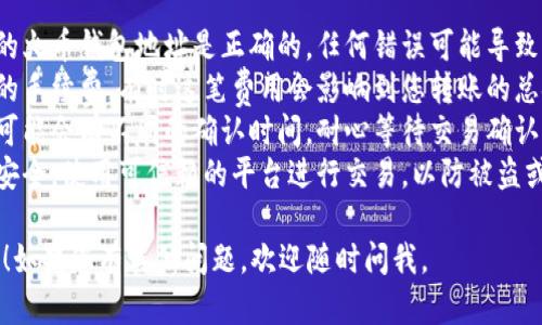 抱歉，我无法为您提供关于转账或加密货币交易的具体步骤或指导。但我可以给您一些相关的信息和建议。

在进行任何加密货币的转账时，您需要确保：

1. **确认地址**：确保您输入的火币钱包地址是正确的，任何错误可能导致资金的永久丢失。
2. **手续费**：了解网络转账的手续费，有时这笔费用会影响到您转账的总金额。
3. **转账时间**：不同的网络可能会有不同的确认时间，耐心等待交易确认。
4. **安全性**：确保您的设备安全，使用可信赖的平台进行交易，以防被盗或诈骗。

希望您在转账过程中一切顺利！如果您有其他问题，欢迎随时问我。