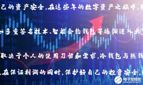 在数字货币的世界中，安全性是每个投资者最关心的问题之一。TP钱包作为一种数字资产管理工具，其是否属于冷钱包也成为了用户热议的话题。

什么是冷钱包？
冷钱包是指将数字资产存储在离线环境中的一种方式，通常是通过硬件设备或纸质钱包。这种存储方式不直接连接到互联网，降低了被黑客攻击的风险，因此提供了一种相对安全的选择。例如，当我刚入坑比特币的时候，我的第一个钱包就是一个纸质钱包，我把私钥写在纸上，并小心翼翼地保管，因为那时候我对各种数字安全几乎一无所知。

TP钱包的特点
TP钱包是一款功能丰富的数字货币钱包，支持多种主流数字货币和区块链资产。它的界面友好，适合各类用户使用。与传统的冷钱包相比，TP钱包更像是一种热钱包，因为它通常需要互联网连接以实现资产存取。在TP钱包中，用户可以轻松进行资产交易、交换和管理，而无需经过复杂的步骤。然而，这也带来了安全隐患，尤其是在频繁使用时。

TP钱包是否属于冷钱包？
从技术角度来看，TP钱包不属于冷钱包。尽管它提供了一些安全性功能，例如二步验证和私钥自己保管，但它仍需联网才能进行交易，相对而言更接近热钱包。然而，TP钱包提供用户对私钥的掌控，这使得它在一定程度上具备冷钱包的某些优点。例如，在我第一次使用TP钱包时，我发现它的私钥管理功能让我感到安心，仿佛让我重新拥有了掌控权。即使通过网络进行交易，我也能对我的数字资产保有一定的安全信心。

冷钱包和热钱包之间的选择
选择冷钱包还是热钱包通常取决于用户的需求和使用场景。对于长期投资者，冷钱包或许是更合适的选择，因为他们并不需要频繁交易。而对于频繁交易的用户，热钱包的便捷性则是其优势所在。我的一个朋友是个日间交易者，他总是喜欢用热钱包进行频繁操作，但每当他进行大额交易时，他都会将资金转移到冷钱包中保存，这种平衡让他在确保流动性的同时也保证了安全性。

如何使用TP钱包保证安全性？
尽管TP钱包通常被归为热钱包，但用户可以采取一些措施来提高安全性：
ul
    listrong启用二步验证：/strong通过绑定手机或其他设备，增加登录安全性。/li
    listrong定期更新软件：/strong确保使用最新版本以获取最新的安全补丁和功能。/li
    listrong私钥管理：/strong用户应该妥善保存私钥，避免泄露。如果TP钱包允许导出私钥，建议及时保存并离线存储。/li
    listrong谨慎下载应用：/strong确保从官方网站或可信赖的应用商店下载TP钱包，避免遭遇钓鱼网站。/li
/ul

个人的使用体验与反思
谈到我的个人经历，我在使用TP钱包的过程中，确实享受到了快速交易的便利。但我也在朋友的劝导下，用黑板纸写下我的私钥，然后放在家里一个机密的地方，担心万一网络不安全的时候，能保持自己的资产安全。在这些年的数字资产之旅中，我深刻体会到保管手段与安全措施是多么重要。每次我见证到市场波动或技术更新时，都会想起那些经验，没有哪个资产是绝对安全的，但我们通过合理的选择和措施，能够尽可能地保护我们的财产。

未来的发展趋势
在未来，冷钱包与热钱包之间的界限可能会逐渐模糊。随着区块链技术的不断发展和安全技术的进步，新的钱包类型将应运而生，甚至结合冷钱包和热钱包的优点。例如，这些年我看到很多新兴技术如多重签名技术、智能合约钱包等逐渐进入大家的视野，它们能够在不牺牲安全性的前提下，提供便捷的交易方式。未来的数字资产管理，可能会拥有更为丰富的解决方案供我们选择。

总结
总的来说，TP钱包作为一种数字资产管理工具，更接近热钱包。虽然它并不完全符合冷钱包的定义，但设备用户相对较高的私钥管理能力和安全性特点，让它在热钱包中脱颖而出。最终，选择何种钱包取决于个人的使用习惯和需求。冷钱包与热钱包各有优缺点，未来的选择也将取决于技术的进步与市场需求。

希望通过这篇文章，能够帮助你更好地理解TP钱包的特性以及冷钱包和热钱包之间的区别。无论你是新手还是资深玩家，了解这些内容都是助你在这个快速发展的数字货币世界中立足的基础。记住，在保证利润的同时，保护好自己的投资安全，这才是成功的关键。