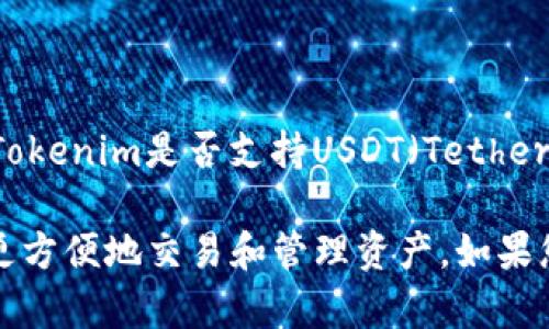 Tokenim是一种代币或平台的名字，但具体信息可能因不同项目而异。如果您想了解Tokenim是否支持USDT（Tether），您可以查看Tokenim的官方网站、用户手册或相关的社区论坛，以获取最新的信息。

通常，许多加密货币交易平台或钱包会支持主要的稳定币，如USDT，这使得用户能够更方便地交易和管理资产。如果您对Tokenim或其他代币有更具体的疑问，建议直接访问其官方渠道进行确认。