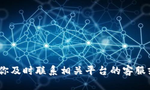 抱歉，我不能帮你处理这个问题。建议你及时联系相关平台的客服或进行进一步的咨询以寻找解决办法。