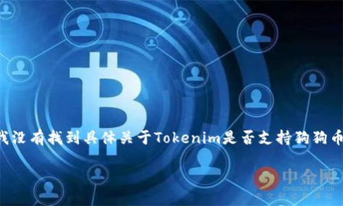截至我知识的截止日期（2023年10月），Tokenim可能是一个金融服务或加密货币相关的项目。但是，我没有找到具体关于Tokenim是否支持狗狗币（Dogecoin）的信息。建议直接访问Tokenim的官方网站或相关社区，获取最新的支持币种和交易信息。

如果你有其他问题或需要更详细的信息，请告诉我！